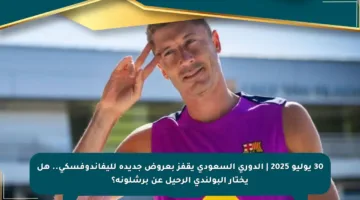 30 يوليو 2025 | الدوري السعودي يقفز بعروض جديدة لليفاندوفسكي.. هل يختار البولندي الرحيل عن برشلونة؟